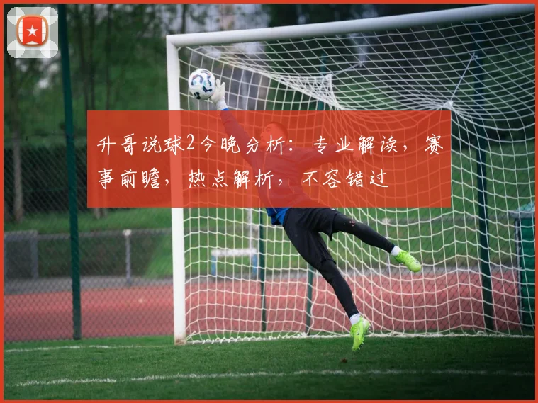 升哥说球2今晚分析：专业解读，赛事前瞻，热点解析，不容错过