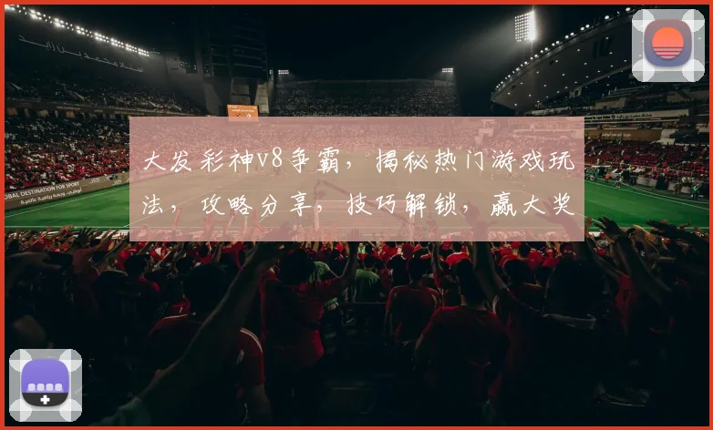 大发彩神v8争霸，揭秘热门游戏玩法，攻略分享，技巧解锁，赢大奖攻略一网打尽