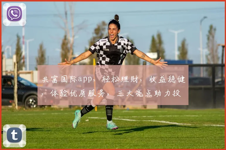 共富国际app，轻松理财，收益稳健，体验优质服务，三大亮点助力投资，值得一试
