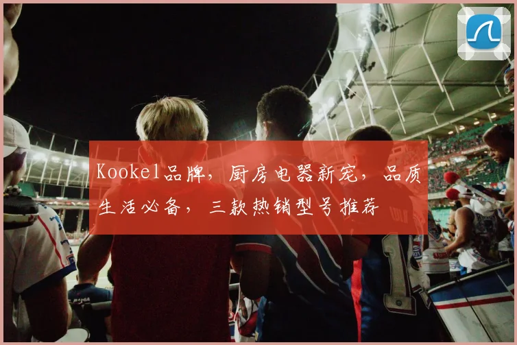Kookel品牌，厨房电器新宠，品质生活必备，三款热销型号推荐