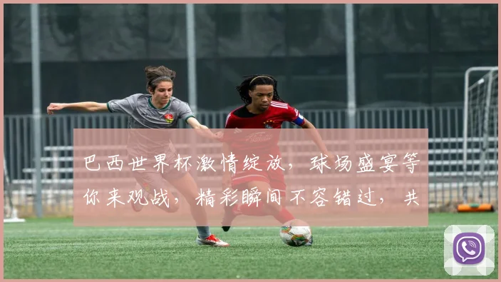 巴西世界杯激情绽放，球场盛宴等你来观战，精彩瞬间不容错过，共赴足球狂欢之旅