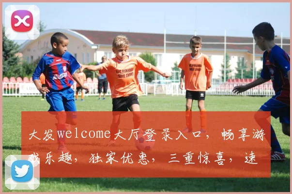 大发welcome大厅登录入口，畅享游戏乐趣，独家优惠，三重惊喜，速来体验