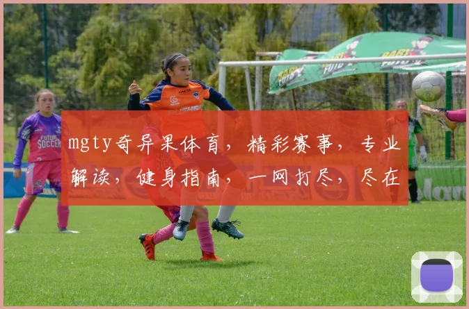 mgty奇异果体育，精彩赛事，专业解读，健身指南，一网打尽，尽在掌握