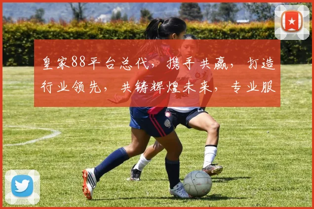 皇家88平台总代，携手共赢，打造行业领先，共铸辉煌未来，专业服务，值得信赖。
