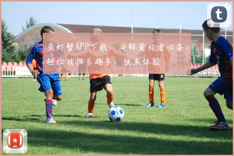 鱼虾蟹APP下载，海鲜爱好者必备，轻松捕捞乐趣多，快来体验