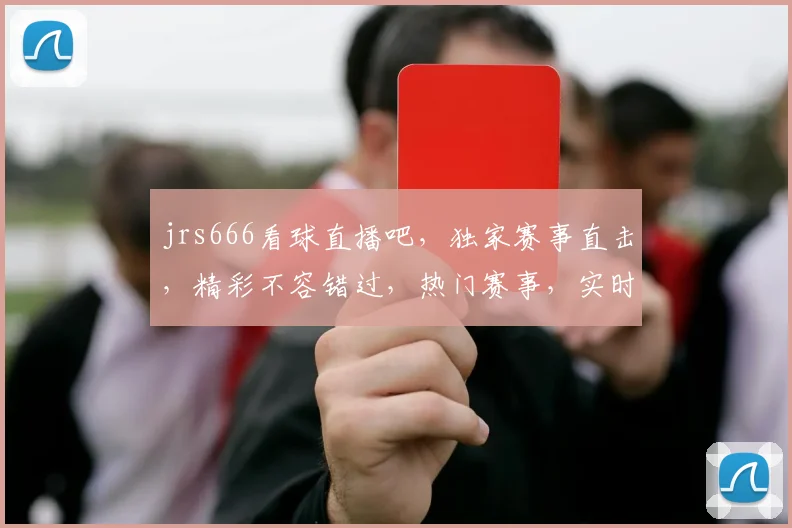 jrs666看球直播吧，独家赛事直击，精彩不容错过，热门赛事，实时更新，球迷必备
