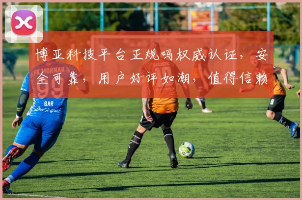 博亚科技平台正规吗权威认证，安全可靠，用户好评如潮，值得信赖