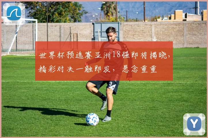 世界杯预选赛亚洲18强即将揭晓，精彩对决一触即发，悬念重重