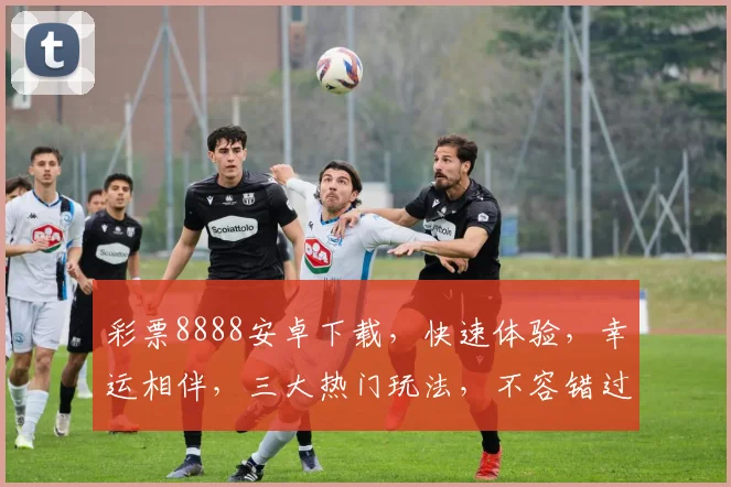 彩票8888安卓下载，快速体验，幸运相伴，三大热门玩法，不容错过，立即下载