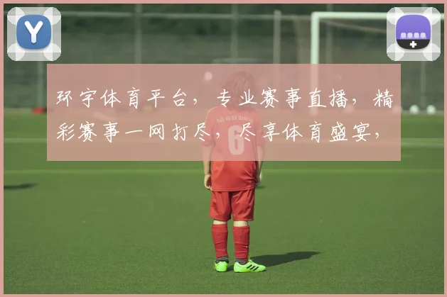 环宇体育平台，专业赛事直播，精彩赛事一网打尽，尽享体育盛宴，不容错过