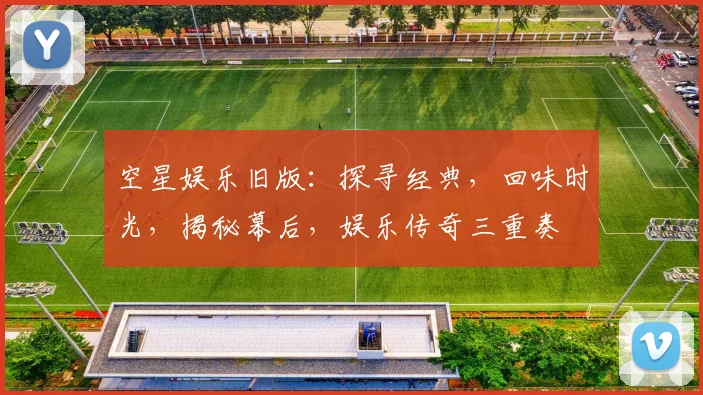 空星娱乐旧版：探寻经典，回味时光，揭秘幕后，娱乐传奇三重奏