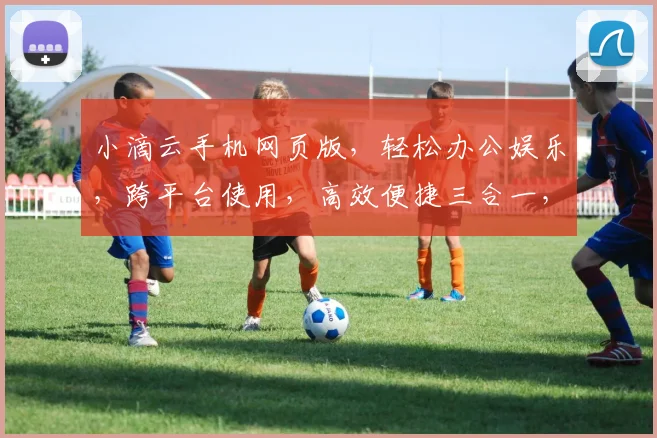 小滴云手机网页版，轻松办公娱乐，跨平台使用，高效便捷三合一，体验非凡